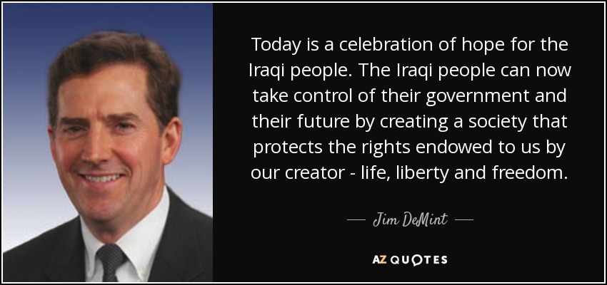 Today is a celebration of hope for the Iraqi people. The Iraqi people can now take control of their government and their future by creating a society that protects the rights endowed to us by our creator - life, liberty and freedom. - Jim DeMint