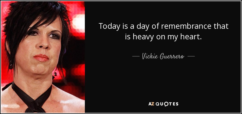 Today is a day of remembrance that is heavy on my heart. - Vickie Guerrero