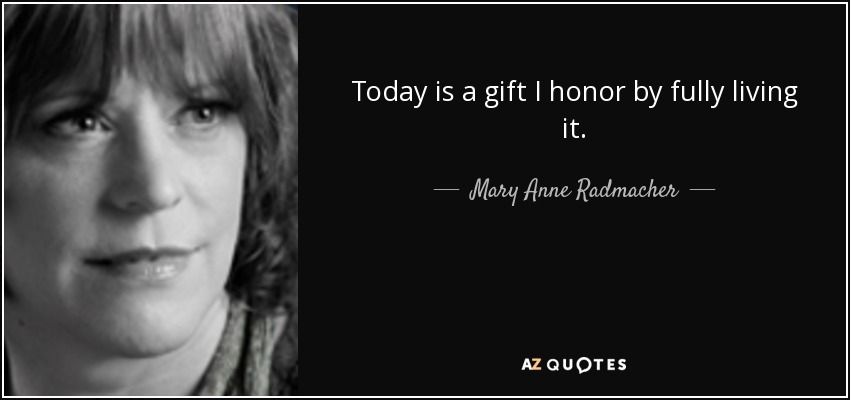 Today is a gift I honor by fully living it. - Mary Anne Radmacher