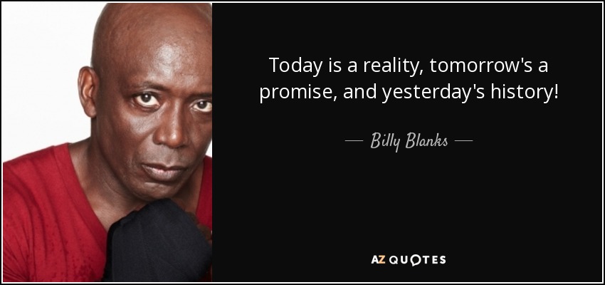 Today is a reality, tomorrow's a promise, and yesterday's history! - Billy Blanks