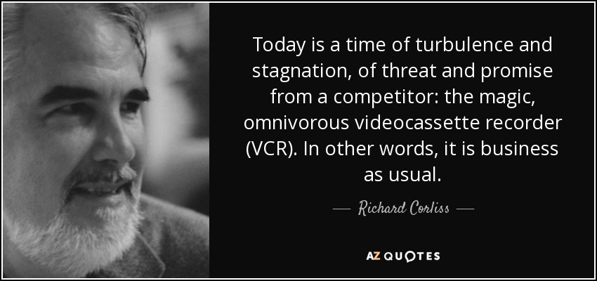 Today is a time of turbulence and stagnation, of threat and promise from a competitor: the magic, omnivorous videocassette recorder (VCR). In other words, it is business as usual. - Richard Corliss