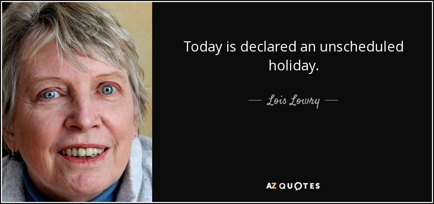 Today is declared an unscheduled holiday. - Lois Lowry