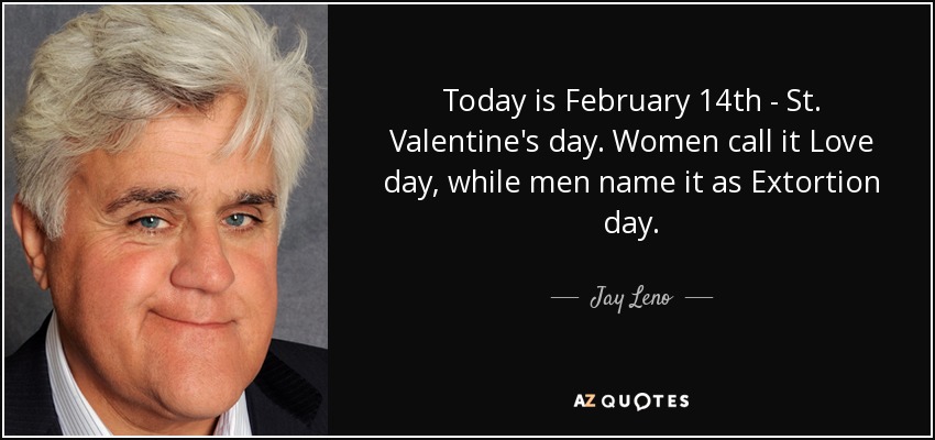 Today is February 14th - St. Valentine's day. Women call it Love day, while men name it as Extortion day. - Jay Leno