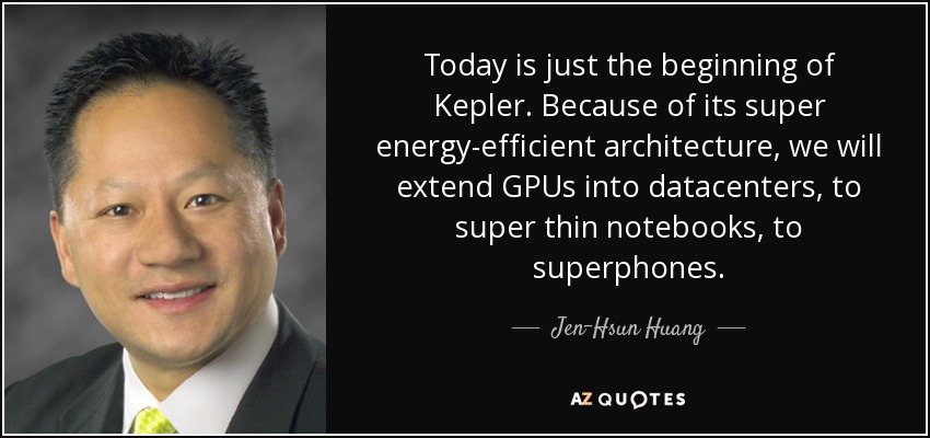Today is just the beginning of Kepler. Because of its super energy-efficient architecture, we will extend GPUs into datacenters, to super thin notebooks, to superphones. - Jen-Hsun Huang