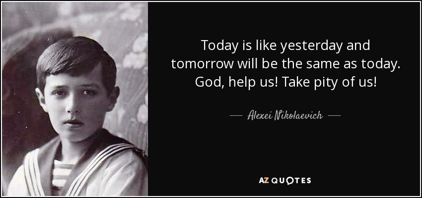 Today is like yesterday and tomorrow will be the same as today. God, help us! Take pity of us! - Alexei Nikolaevich, Tsarevich of Russia