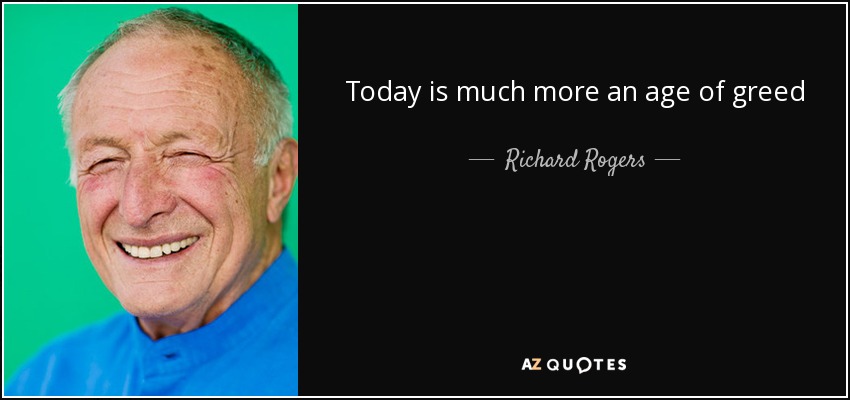 Today is much more an age of greed - Richard Rogers
