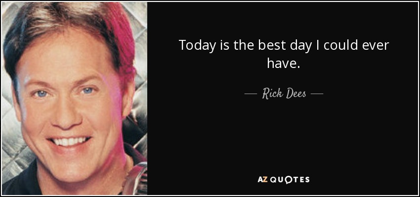 Today is the best day I could ever have. - Rick Dees