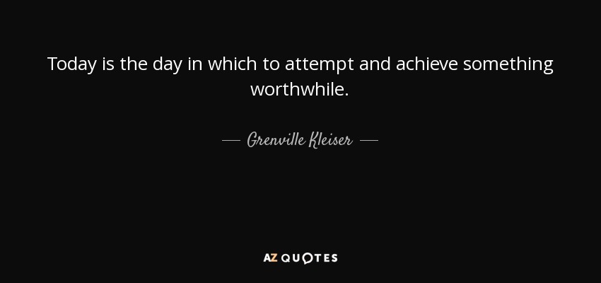 Today is the day in which to attempt and achieve something worthwhile. - Grenville Kleiser