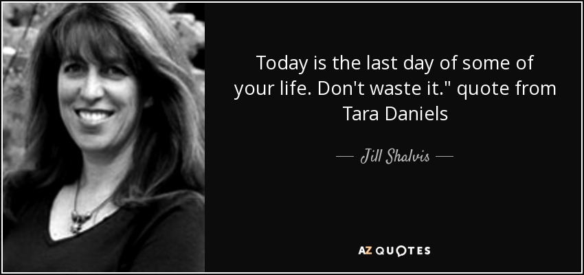 Today is the last day of some of your life. Don't waste it.