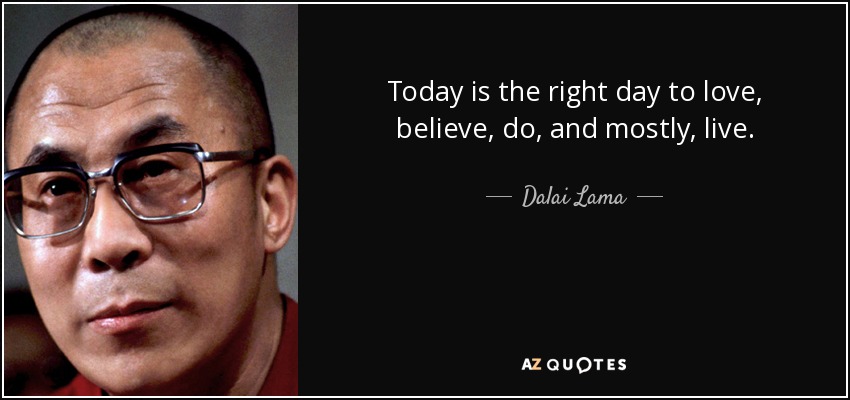Today is the right day to love, believe, do, and mostly, live. - Dalai Lama