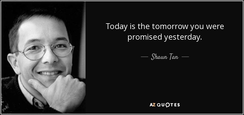 Today is the tomorrow you were promised yesterday. - Shaun Tan