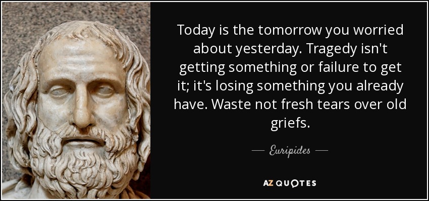 Today is the tomorrow you worried about yesterday. Tragedy isn't getting something or failure to get it; it's losing something you already have. Waste not fresh tears over old griefs. - Euripides
