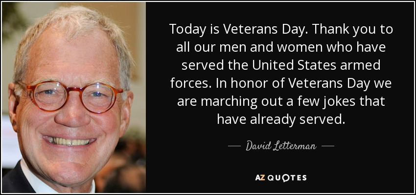Today is Veterans Day. Thank you to all our men and women who have served the United States armed forces. In honor of Veterans Day we are marching out a few jokes that have already served. - David Letterman