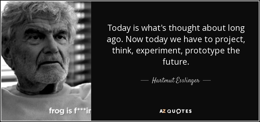 Today is what's thought about long ago. Now today we have to project, think, experiment, prototype the future. - Hartmut Esslinger