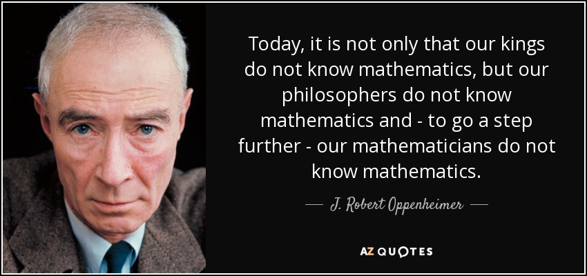 Today, it is not only that our kings do not know mathematics, but our philosophers do not know mathematics and - to go a step further - our mathematicians do not know mathematics. - J. Robert Oppenheimer