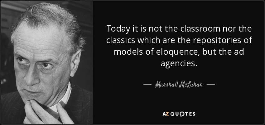 Today it is not the classroom nor the classics which are the repositories of models of eloquence, but the ad agencies. - Marshall McLuhan