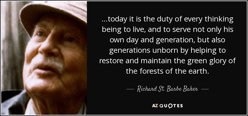 ...today it is the duty of every thinking being to live, and to serve not only his own day and generation, but also generations unborn by helping to restore and maintain the green glory of the forests of the earth. - Richard St. Barbe Baker