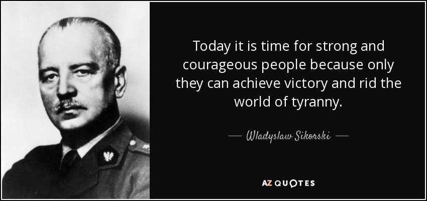 Today it is time for strong and courageous people because only they can achieve victory and rid the world of tyranny. - Wladyslaw Sikorski