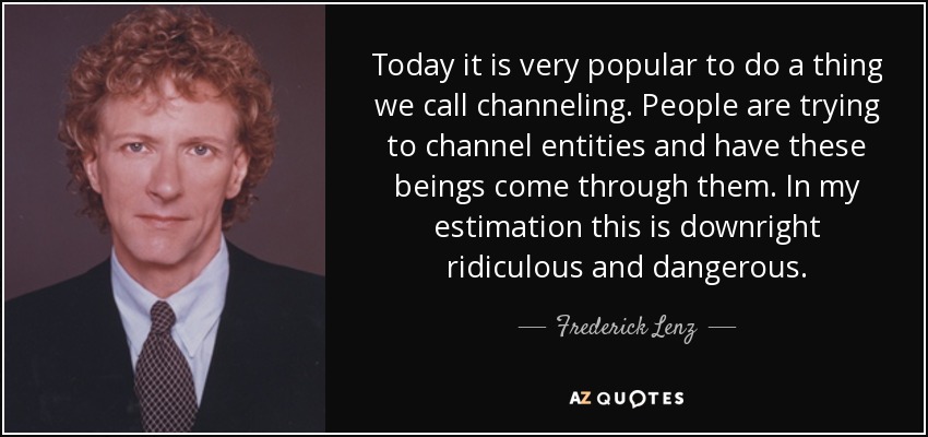 Today it is very popular to do a thing we call channeling. People are trying to channel entities and have these beings come through them. In my estimation this is downright ridiculous and dangerous. - Frederick Lenz