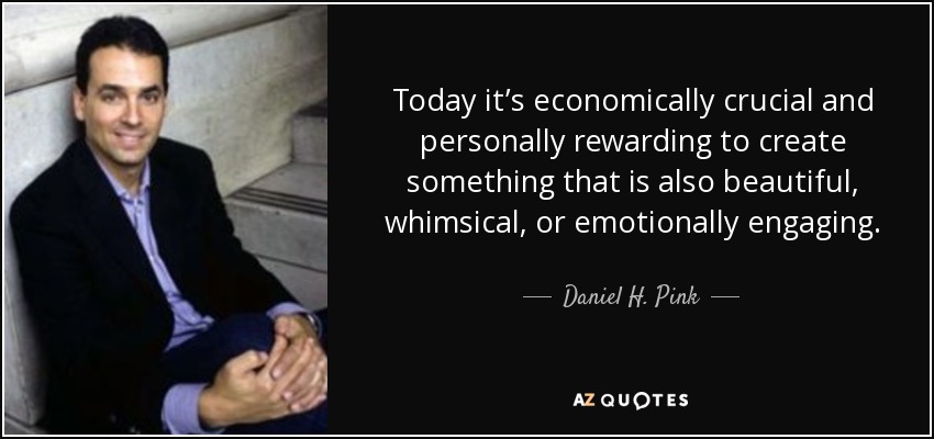 Today it’s economically crucial and personally rewarding to create something that is also beautiful, whimsical, or emotionally engaging. - Daniel H. Pink