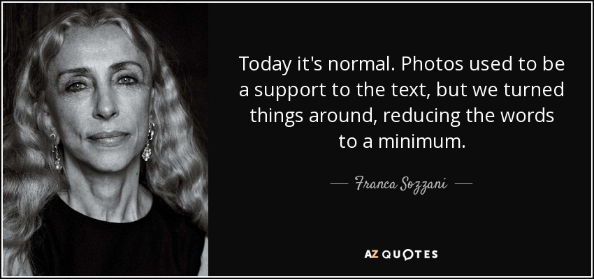 Today it's normal. Photos used to be a support to the text, but we turned things around, reducing the words to a minimum. - Franca Sozzani