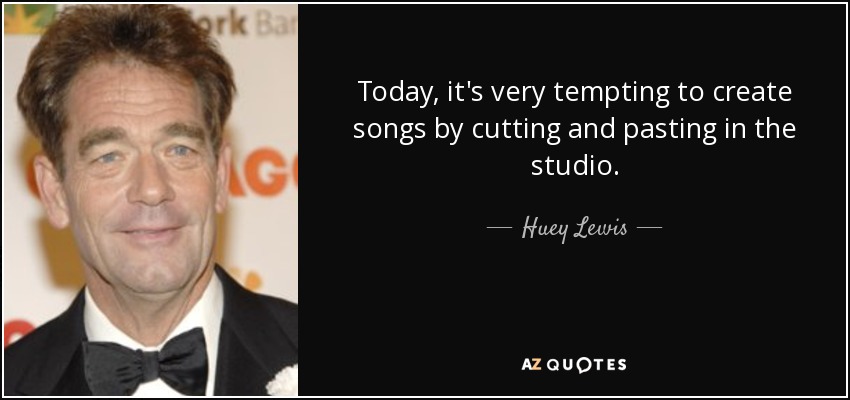 Today, it's very tempting to create songs by cutting and pasting in the studio. - Huey Lewis