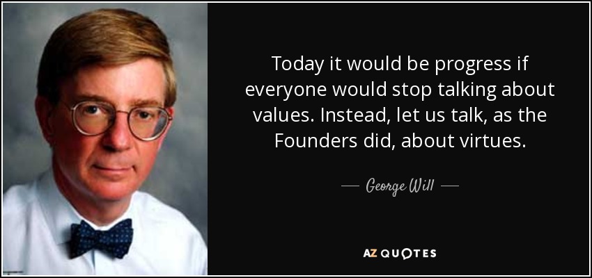 Today it would be progress if everyone would stop talking about values. Instead, let us talk, as the Founders did, about virtues. - George Will