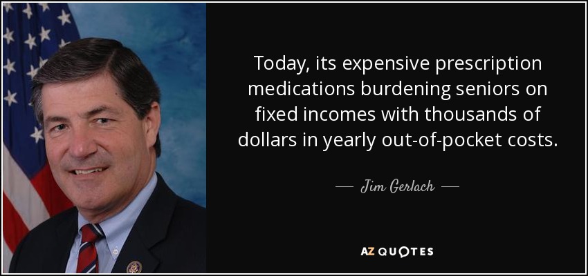 Today, its expensive prescription medications burdening seniors on fixed incomes with thousands of dollars in yearly out-of-pocket costs. - Jim Gerlach
