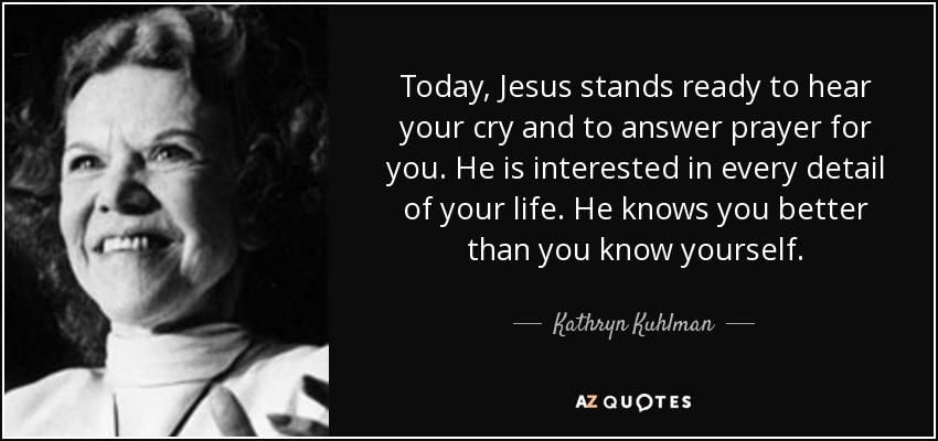 Today, Jesus stands ready to hear your cry and to answer prayer for you. He is interested in every detail of your life. He knows you better than you know yourself. - Kathryn Kuhlman