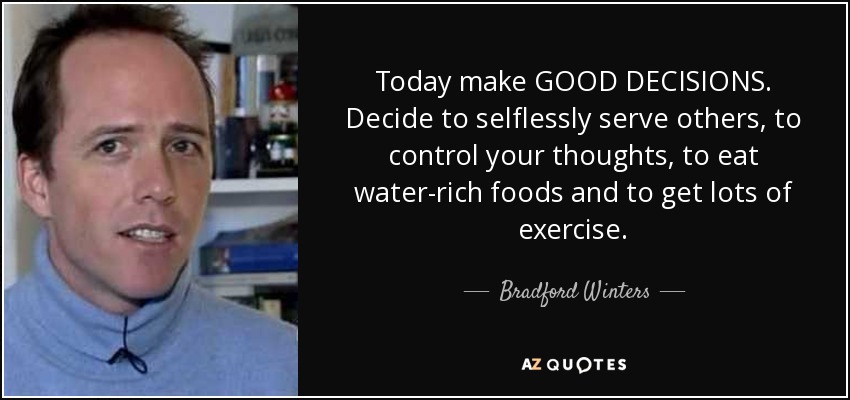 Today make GOOD DECISIONS. Decide to selflessly serve others, to control your thoughts, to eat water-rich foods and to get lots of exercise. - Bradford Winters