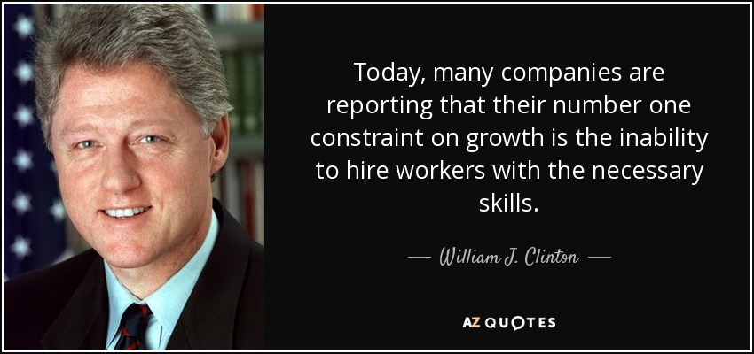 Today, many companies are reporting that their number one constraint on growth is the inability to hire workers with the necessary skills. - William J. Clinton
