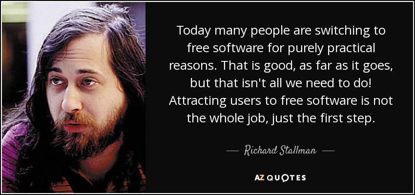 Today many people are switching to free software for purely practical reasons. That is good, as far as it goes, but that isn't all we need to do! Attracting users to free software is not the whole job, just the first step. - Richard Stallman