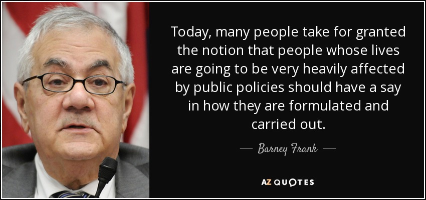 Today, many people take for granted the notion that people whose lives are going to be very heavily affected by public policies should have a say in how they are formulated and carried out. - Barney Frank