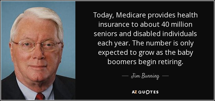 Today, Medicare provides health insurance to about 40 million seniors and disabled individuals each year. The number is only expected to grow as the baby boomers begin retiring. - Jim Bunning