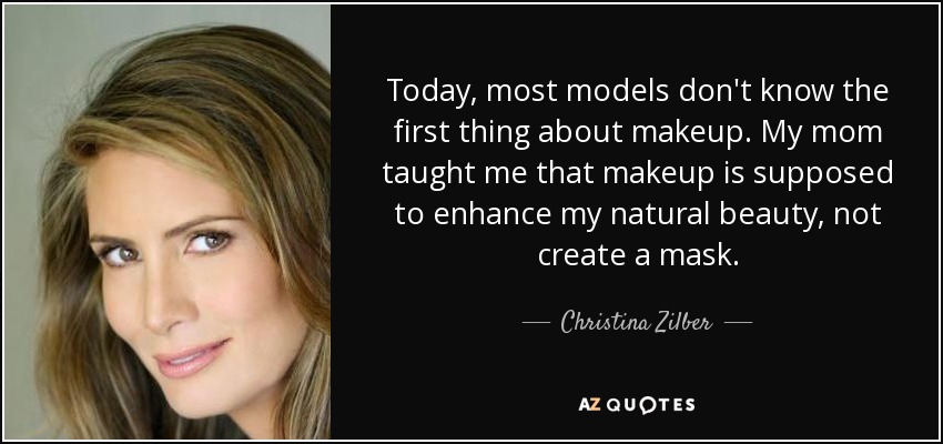 Today, most models don't know the first thing about makeup. My mom taught me that makeup is supposed to enhance my natural beauty, not create a mask. - Christina Zilber
