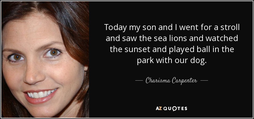 Today my son and I went for a stroll and saw the sea lions and watched the sunset and played ball in the park with our dog. - Charisma Carpenter