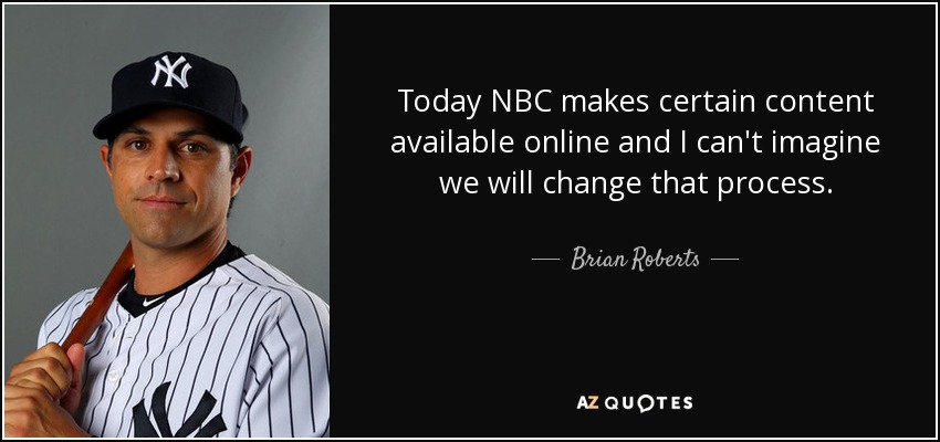 Today NBC makes certain content available online and I can't imagine we will change that process. - Brian Roberts