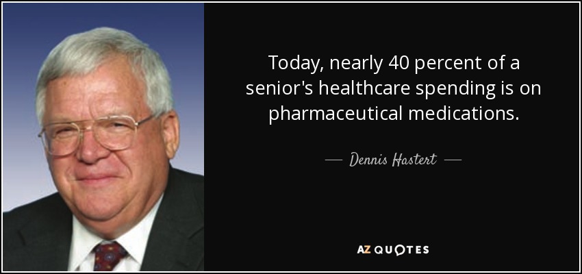 Today, nearly 40 percent of a senior's healthcare spending is on pharmaceutical medications. - Dennis Hastert
