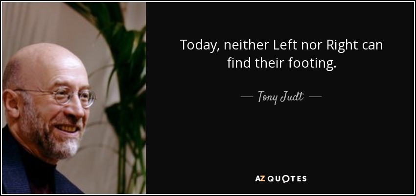 Today, neither Left nor Right can find their footing. - Tony Judt