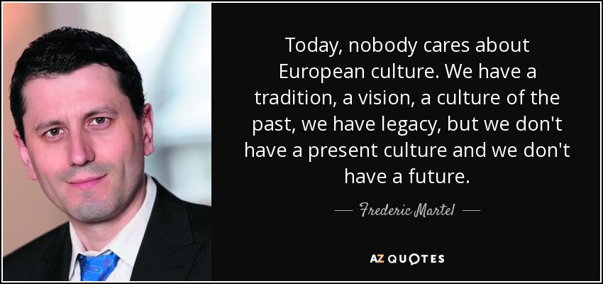 Today, nobody cares about European culture. We have a tradition, a vision, a culture of the past, we have legacy, but we don't have a present culture and we don't have a future. - Frederic Martel