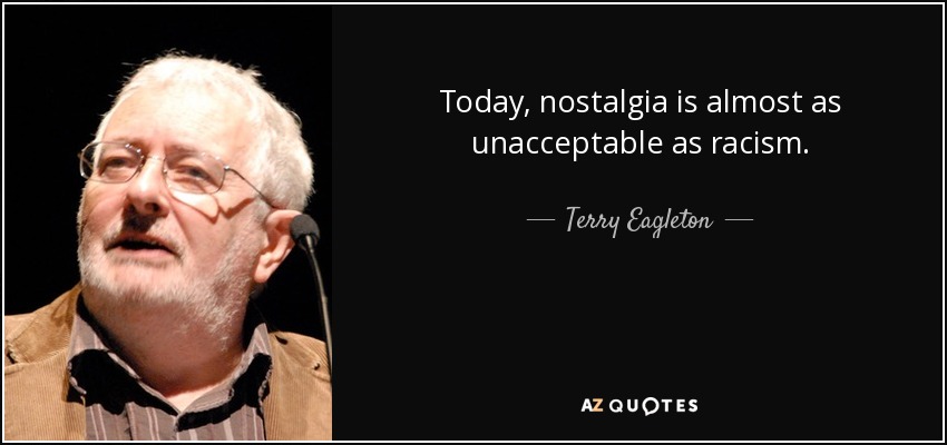 Today, nostalgia is almost as unacceptable as racism. - Terry Eagleton