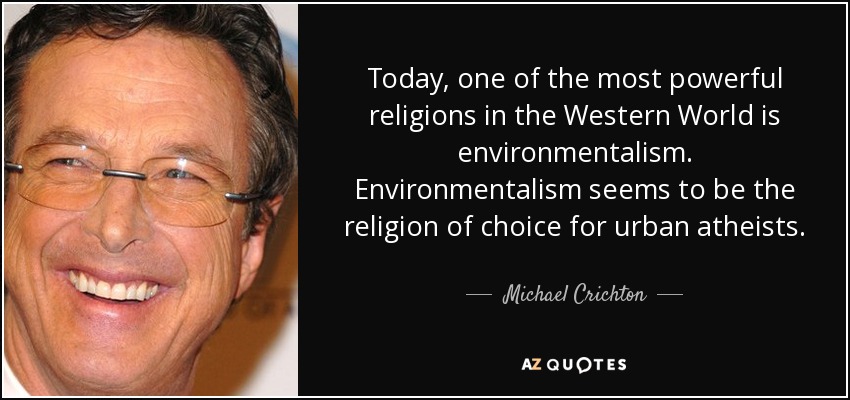 Today, one of the most powerful religions in the Western World is environmentalism. Environmentalism seems to be the religion of choice for urban atheists. - Michael Crichton