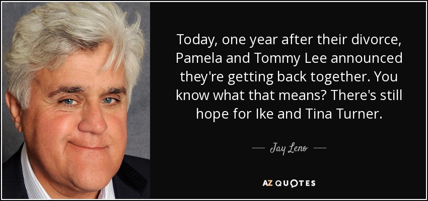 Today, one year after their divorce, Pamela and Tommy Lee announced they're getting back together. You know what that means? There's still hope for Ike and Tina Turner. - Jay Leno