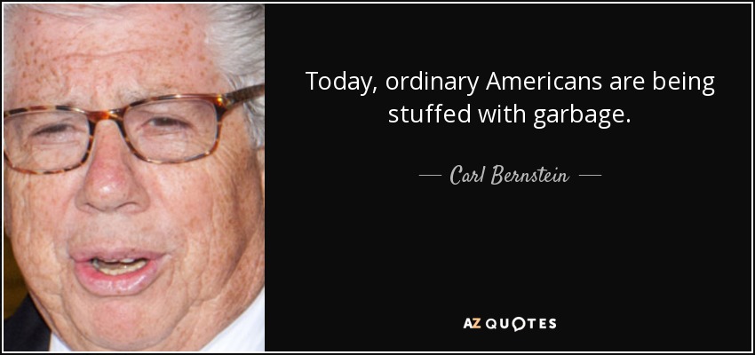 Today, ordinary Americans are being stuffed with garbage. - Carl Bernstein