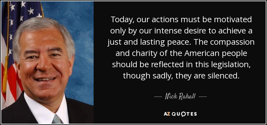 Today, our actions must be motivated only by our intense desire to achieve a just and lasting peace. The compassion and charity of the American people should be reflected in this legislation, though sadly, they are silenced. - Nick Rahall