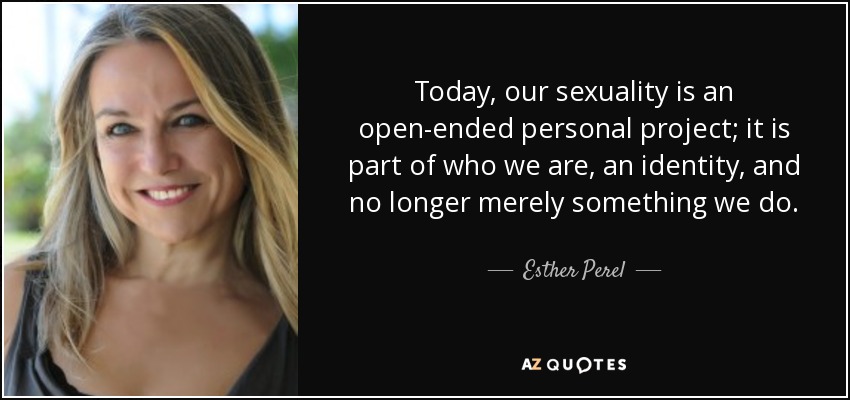 Today, our sexuality is an open-ended personal project; it is part of who we are, an identity, and no longer merely something we do. - Esther Perel