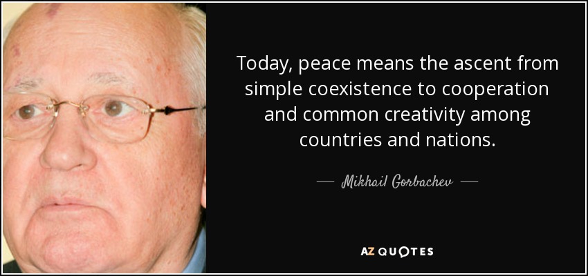 Today, peace means the ascent from simple coexistence to cooperation and common creativity among countries and nations. - Mikhail Gorbachev