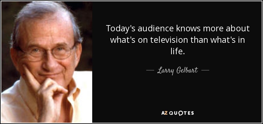 Today's audience knows more about what's on television than what's in life. - Larry Gelbart