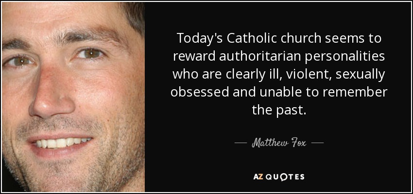 Today's Catholic church seems to reward authoritarian personalities who are clearly ill, violent, sexually obsessed and unable to remember the past. - Matthew Fox