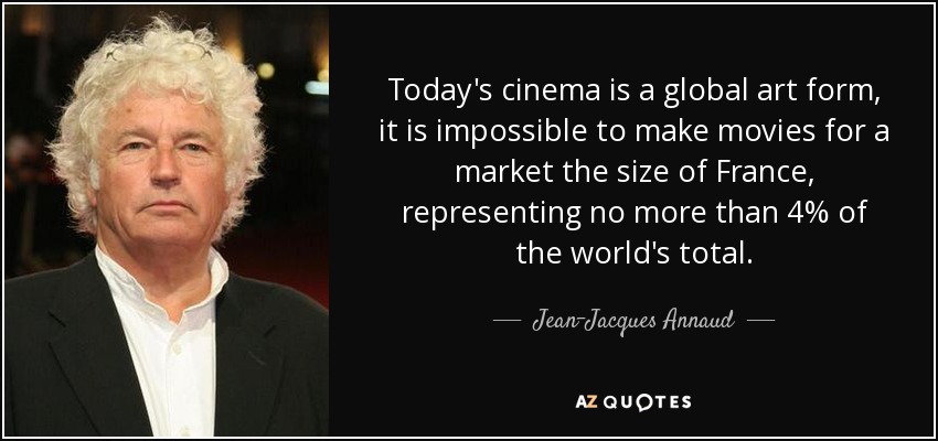Today's cinema is a global art form, it is impossible to make movies for a market the size of France, representing no more than 4% of the world's total. - Jean-Jacques Annaud